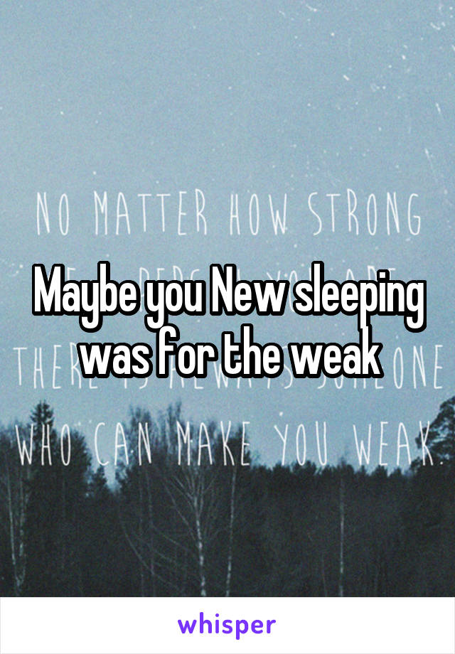 Maybe you New sleeping was for the weak