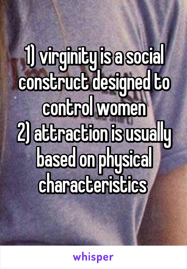 1) virginity is a social construct designed to control women
2) attraction is usually based on physical characteristics 
