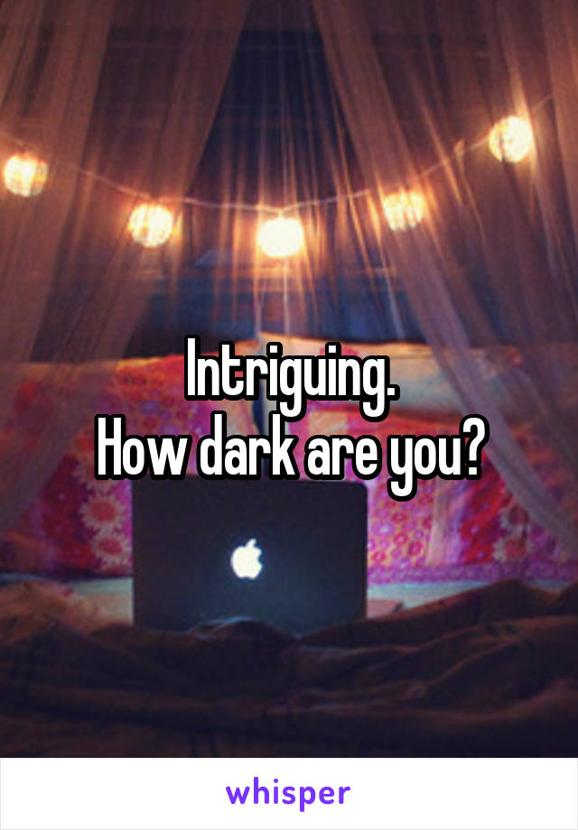 Intriguing.
How dark are you?