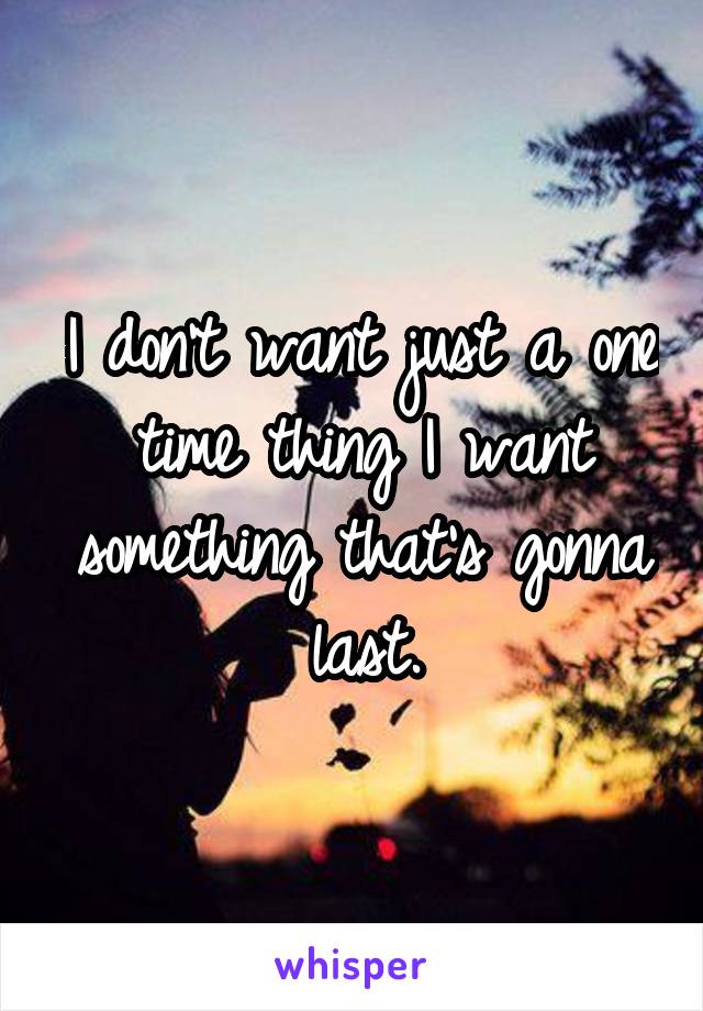 I don't want just a one time thing I want something that's gonna last.