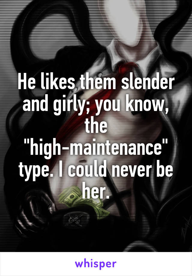 He likes them slender and girly; you know, the "high-maintenance" type. I could never be her.