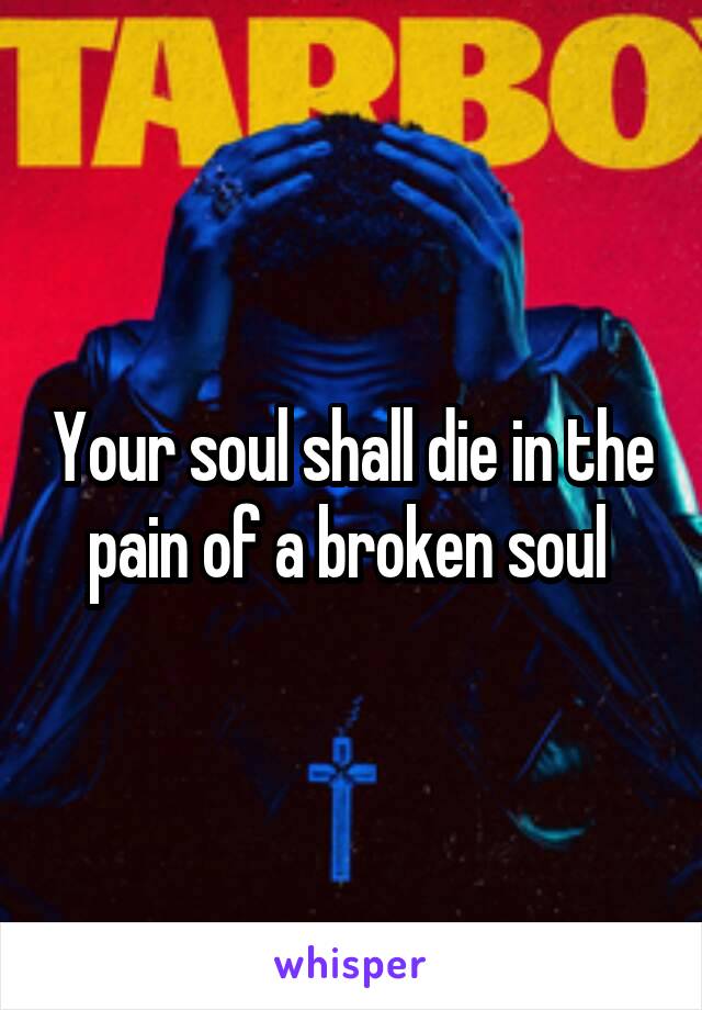 Your soul shall die in the pain of a broken soul 