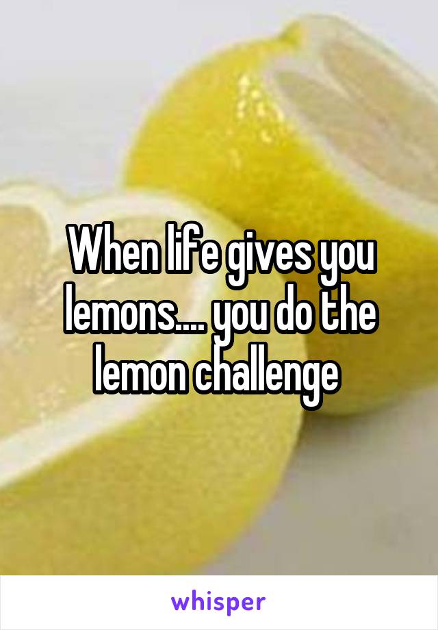 When life gives you lemons.... you do the lemon challenge 