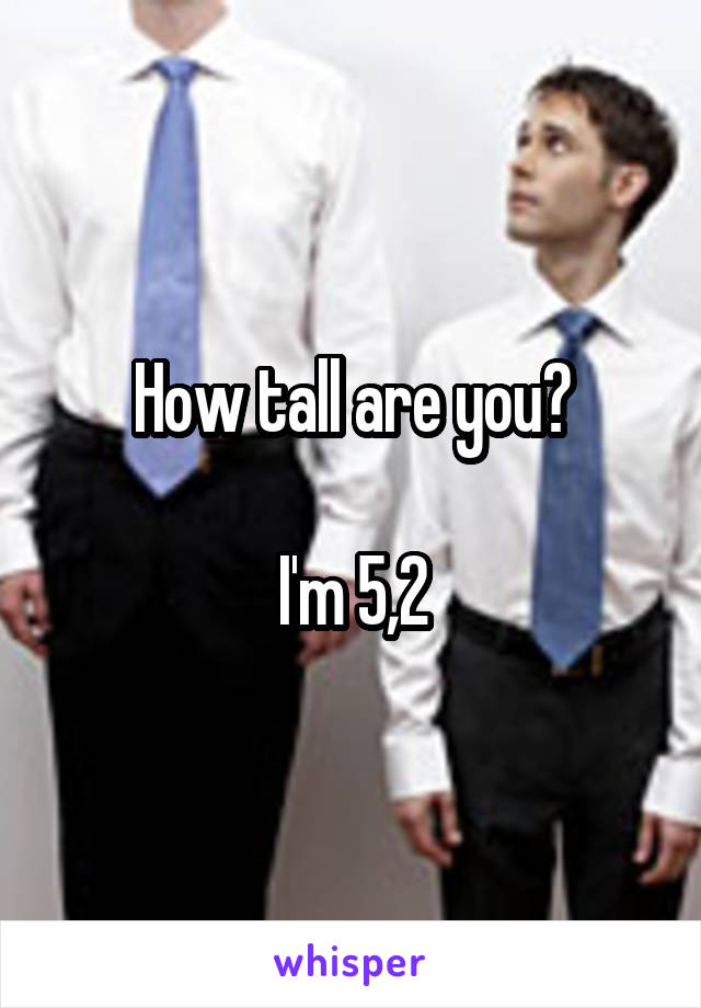 How tall are you?

I'm 5,2