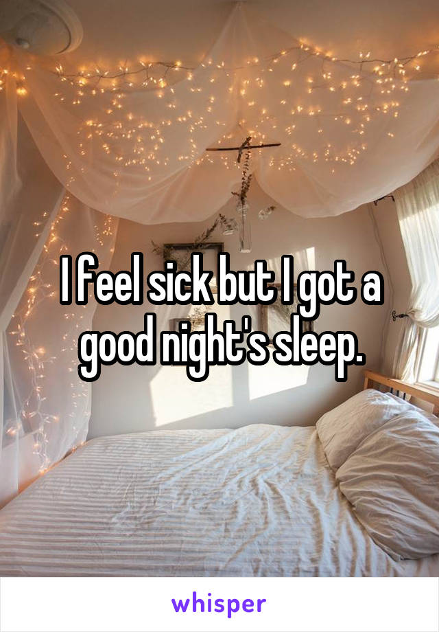 I feel sick but I got a good night's sleep.