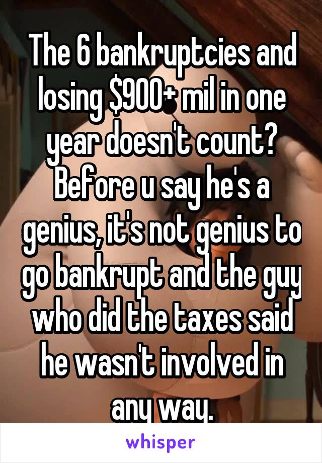 The 6 bankruptcies and losing $900+ mil in one year doesn't count? Before u say he's a genius, it's not genius to go bankrupt and the guy who did the taxes said he wasn't involved in any way.