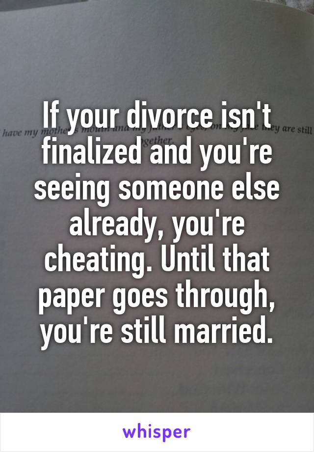 If your divorce isn't finalized and you're seeing someone else already, you're cheating. Until that paper goes through, you're still married.
