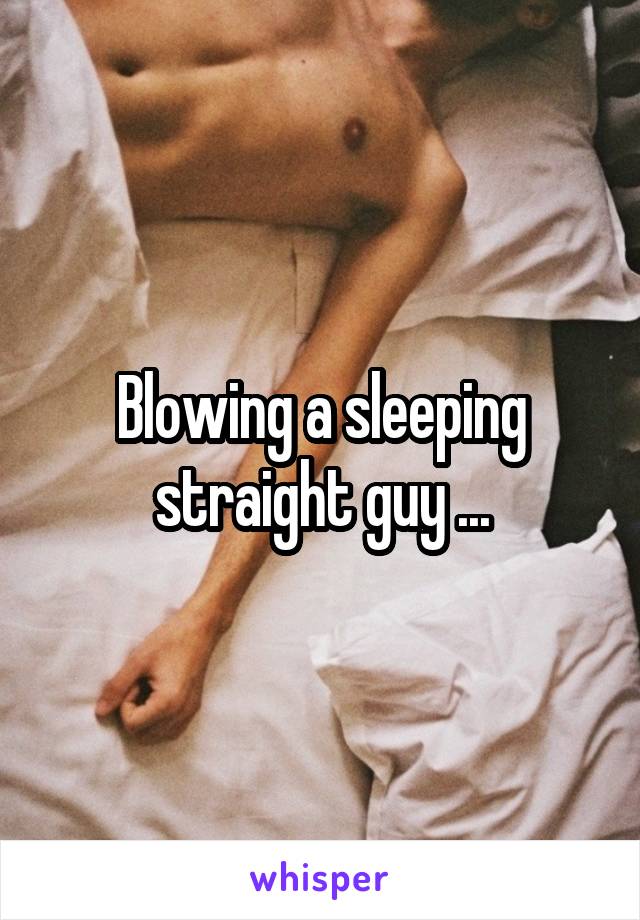 Blowing a sleeping straight guy ...