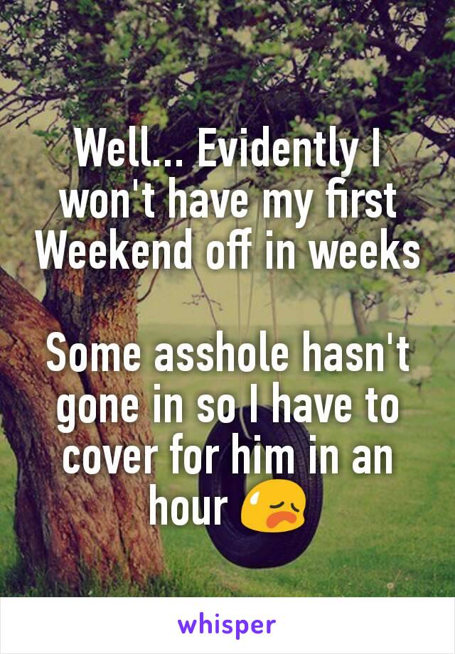 Well... Evidently I won't have my first Weekend off in weeks

Some asshole hasn't gone in so I have to cover for him in an hour 😥