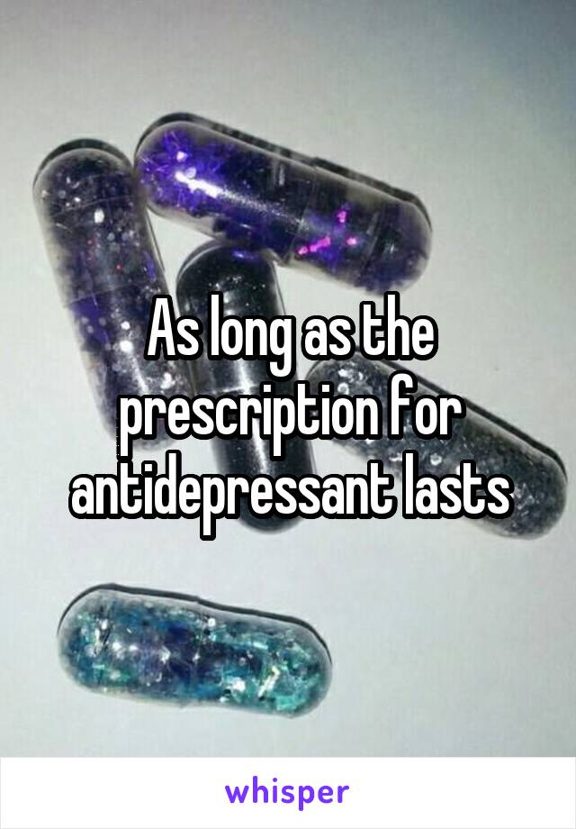 As long as the prescription for antidepressant lasts