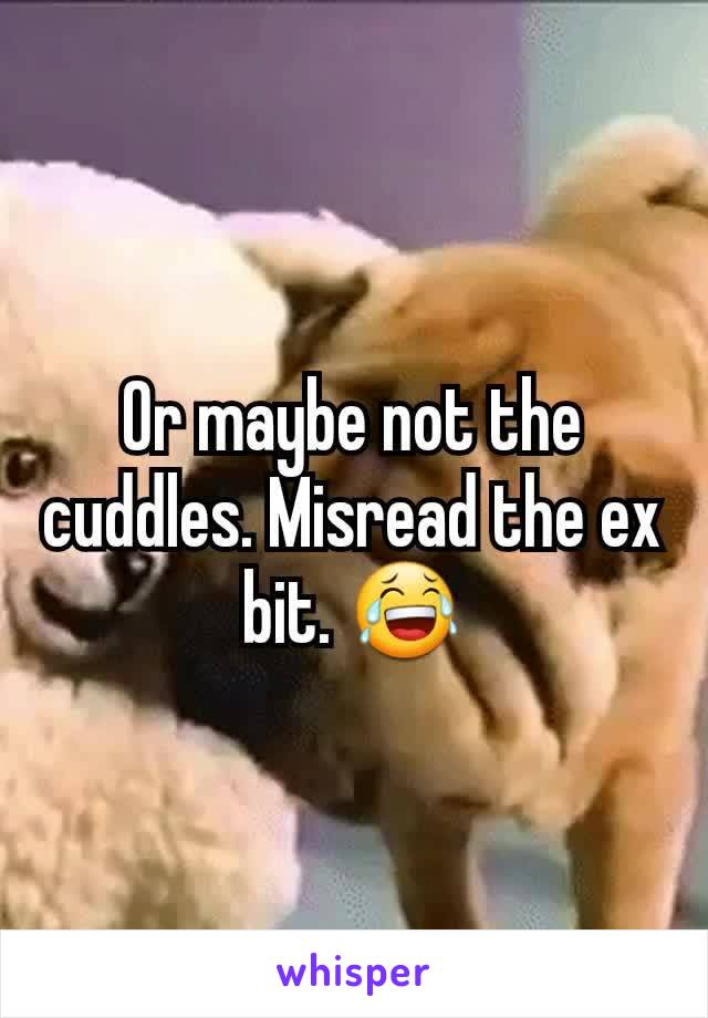 Or maybe not the cuddles. Misread the ex bit. 😂