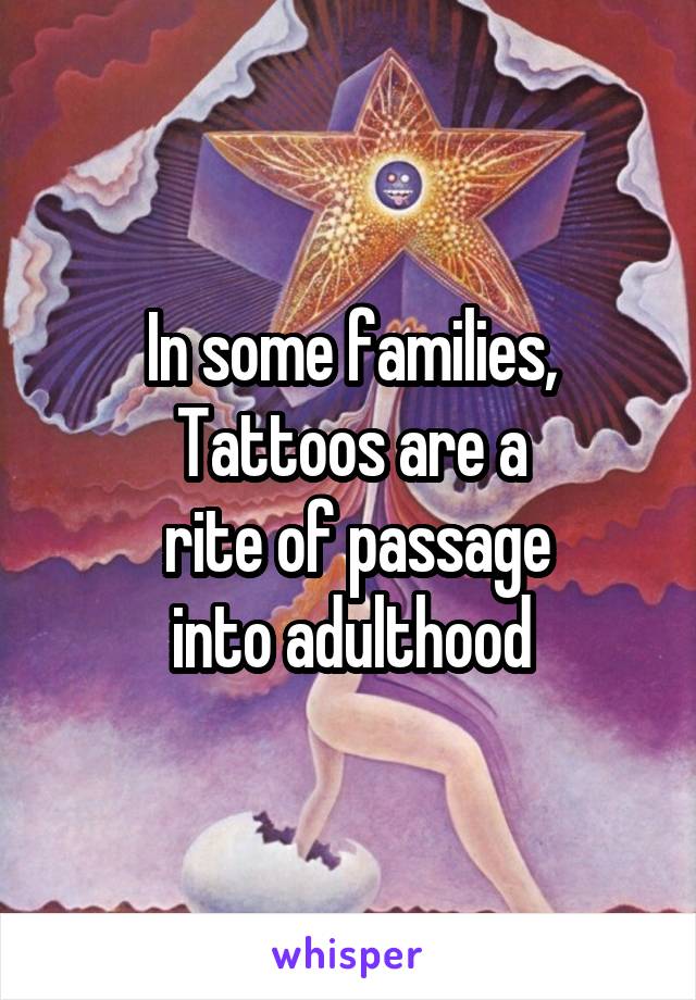 In some families,
Tattoos are a
 rite of passage
 into adulthood 