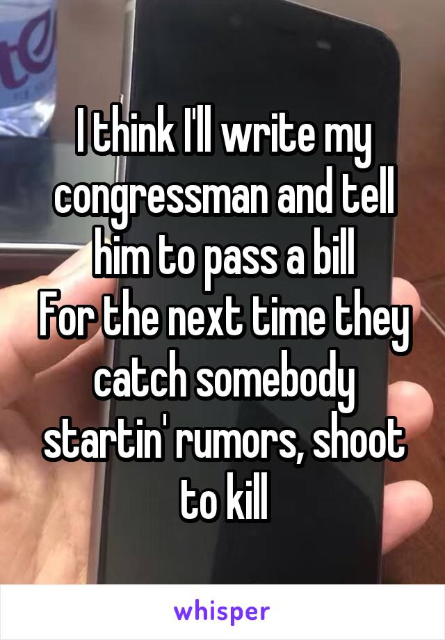I think I'll write my congressman and tell him to pass a bill
For the next time they catch somebody startin' rumors, shoot to kill