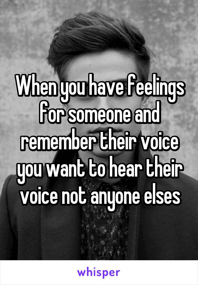 When you have feelings for someone and remember their voice you want to hear their voice not anyone elses