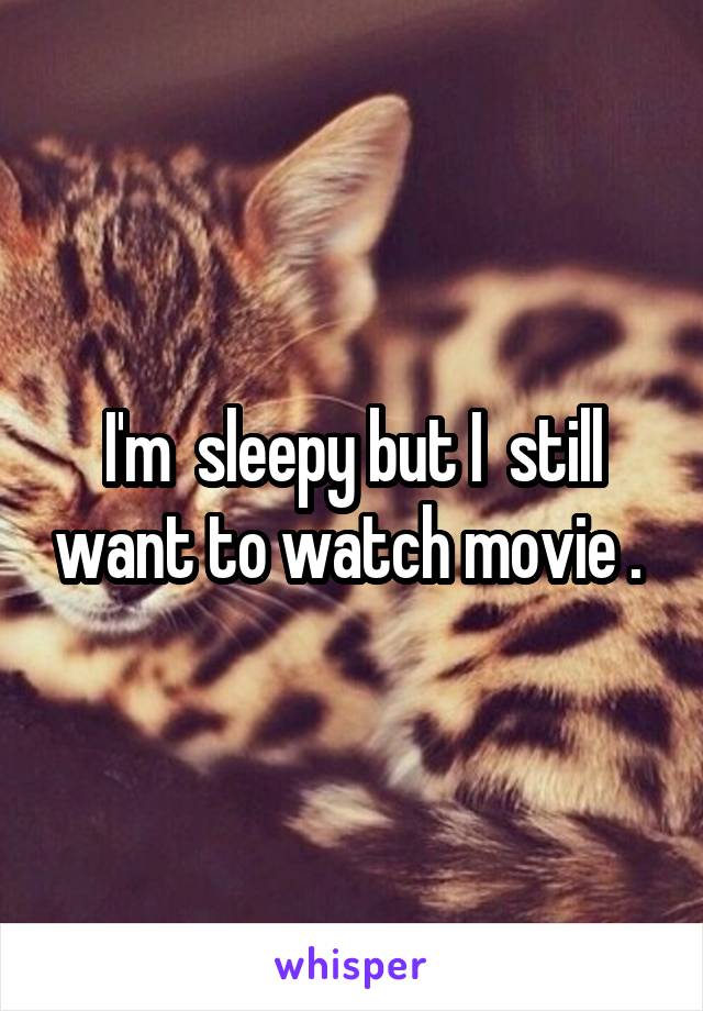 I'm  sleepy but I  still want to watch movie . 