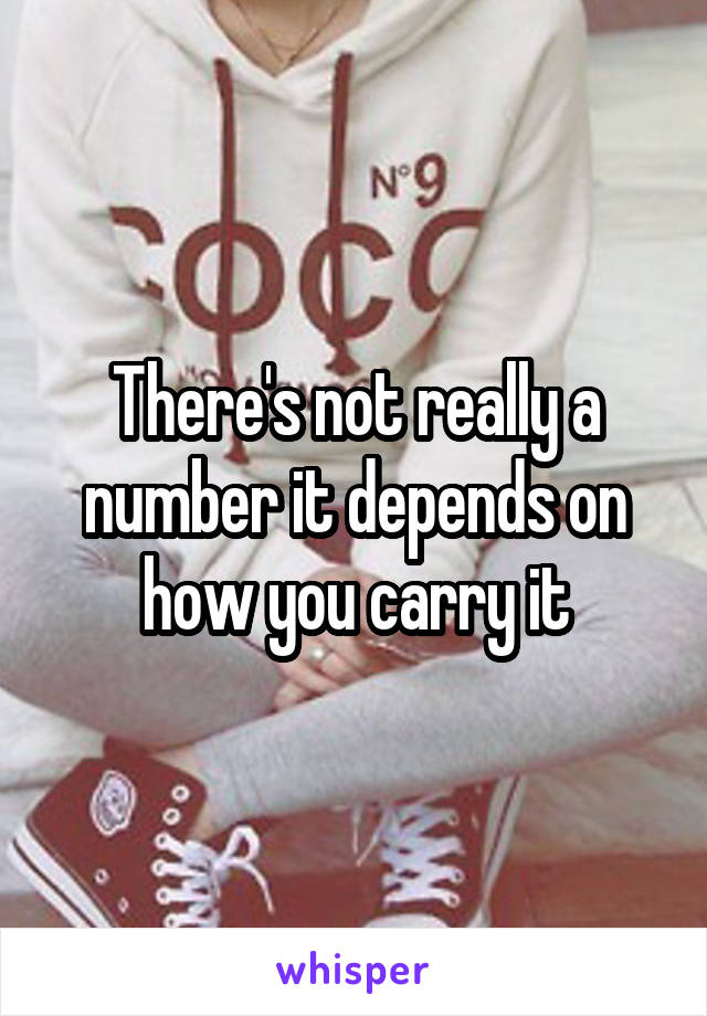 There's not really a number it depends on how you carry it