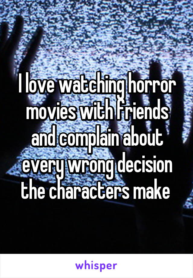 I love watching horror movies with friends and complain about every wrong decision the characters make 