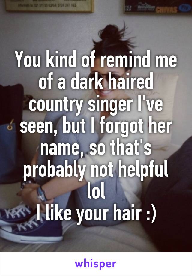 You kind of remind me of a dark haired country singer I've seen, but I forgot her name, so that's probably not helpful lol
I like your hair :)