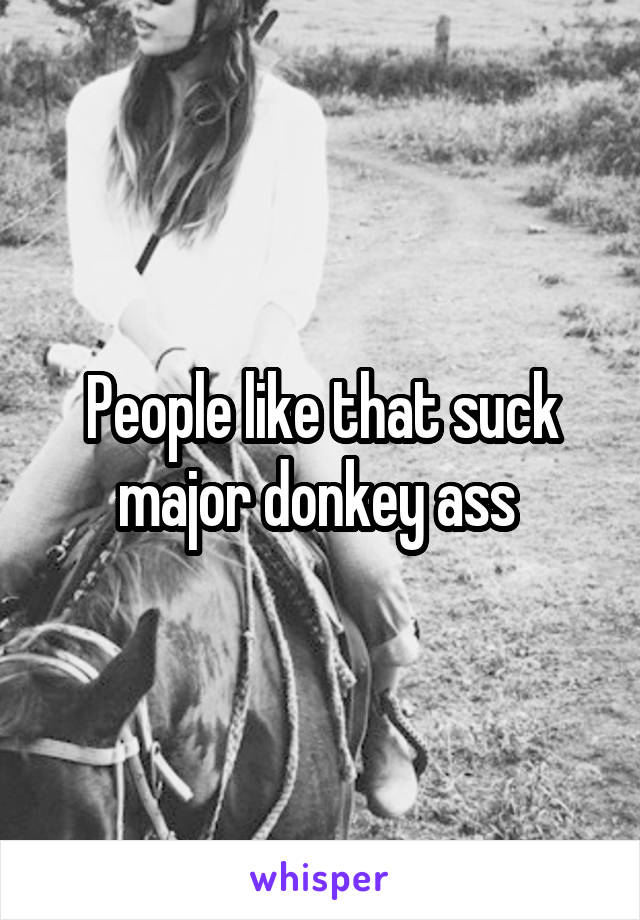 People like that suck major donkey ass 
