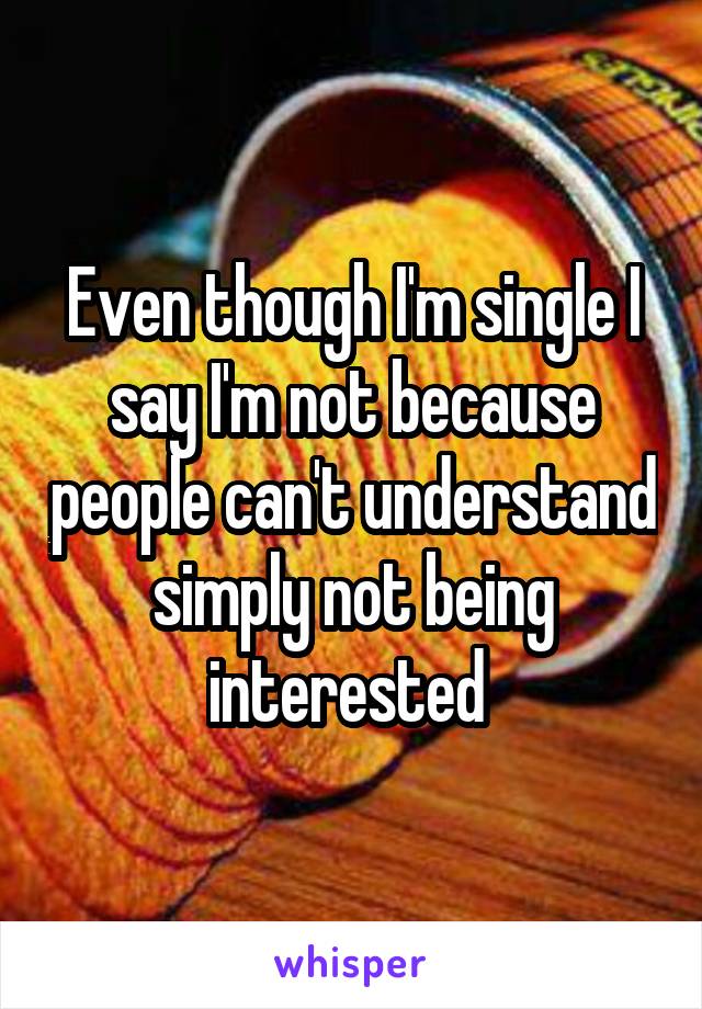 Even though I'm single I say I'm not because people can't understand simply not being interested 
