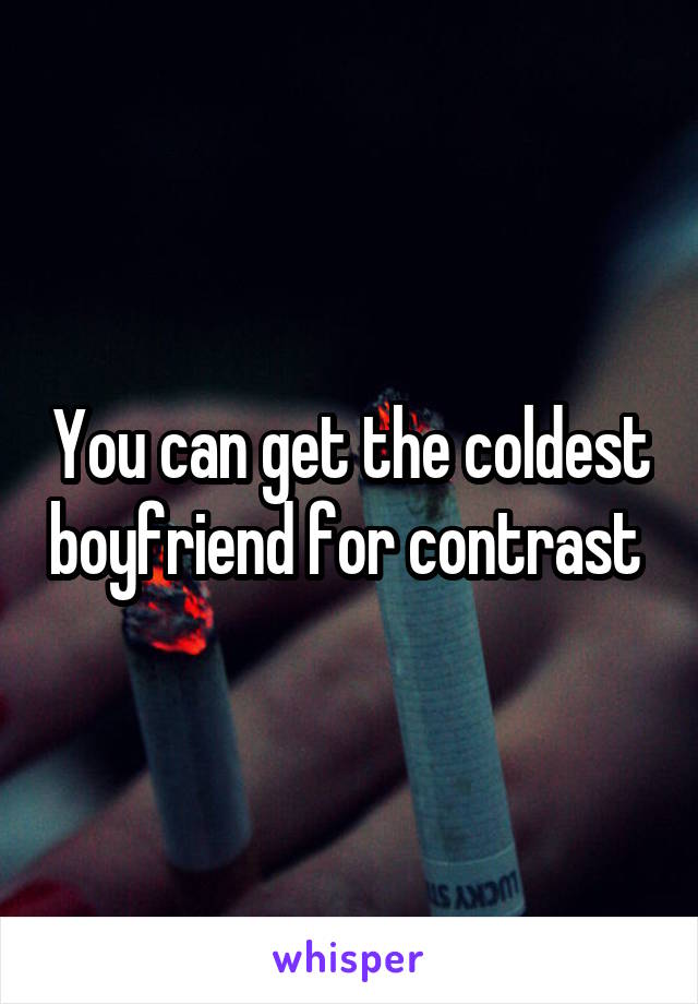 You can get the coldest boyfriend for contrast 