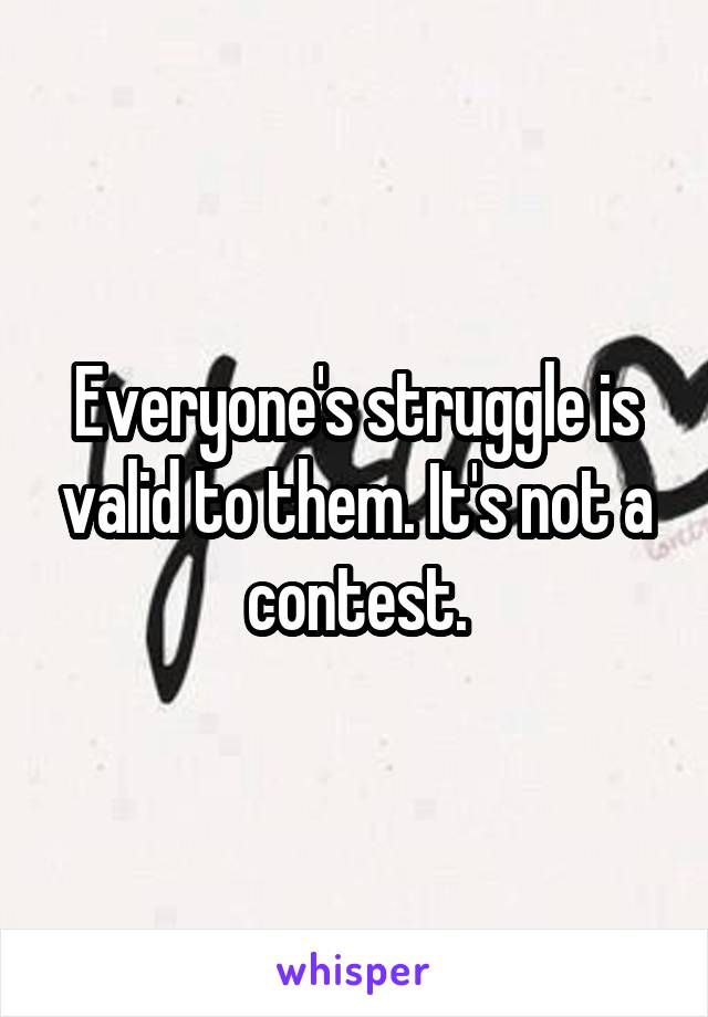 Everyone's struggle is valid to them. It's not a contest.