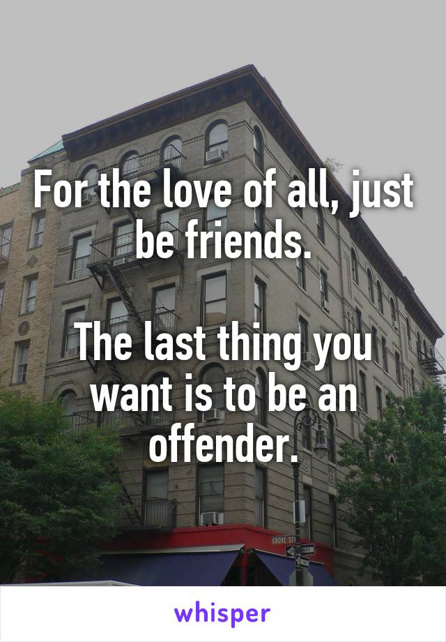 For the love of all, just be friends.

The last thing you want is to be an offender.