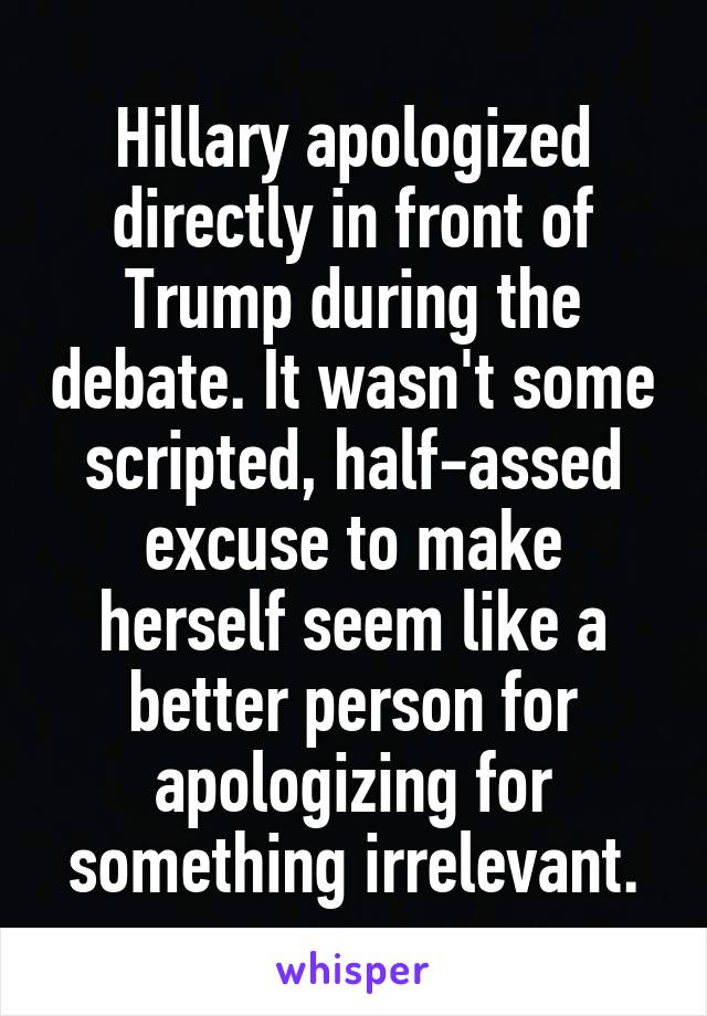 Hillary apologized directly in front of Trump during the debate. It wasn't some scripted, half-assed excuse to make herself seem like a better person for apologizing for something irrelevant.
