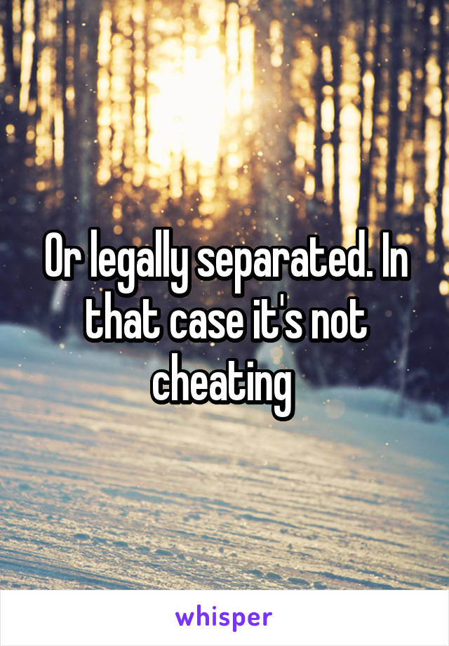Or legally separated. In that case it's not cheating 