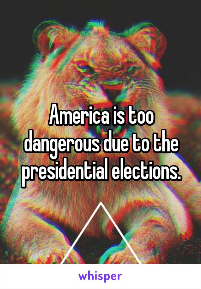 America is too dangerous due to the presidential elections.