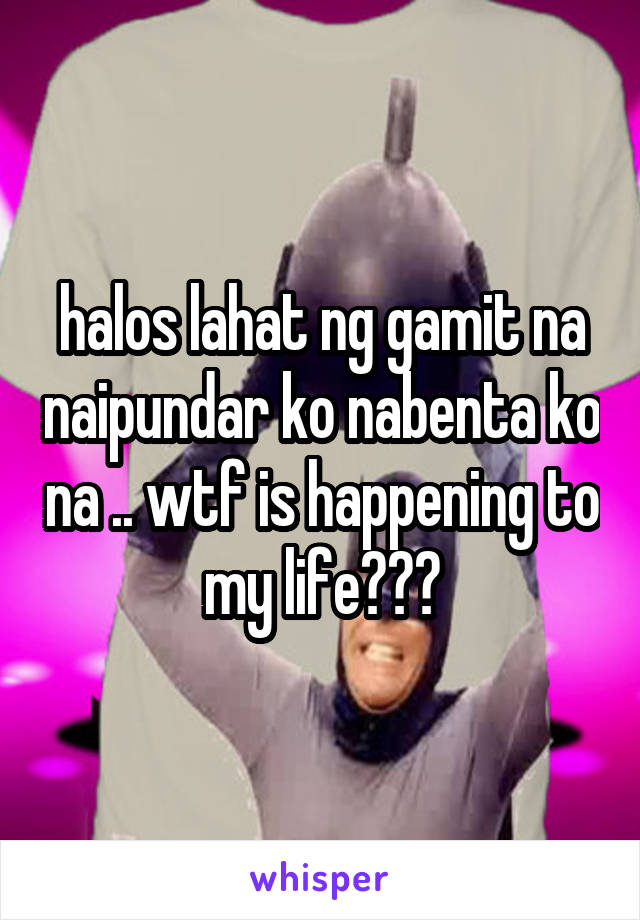 halos lahat ng gamit na naipundar ko nabenta ko na .. wtf is happening to my life???