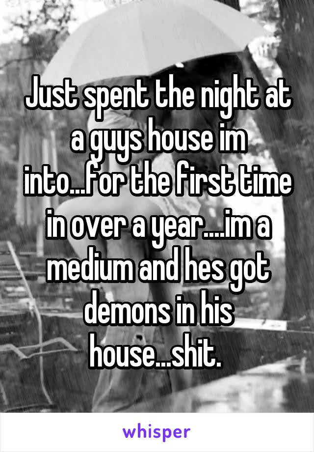 Just spent the night at a guys house im into...for the first time in over a year....im a medium and hes got demons in his house...shit. 