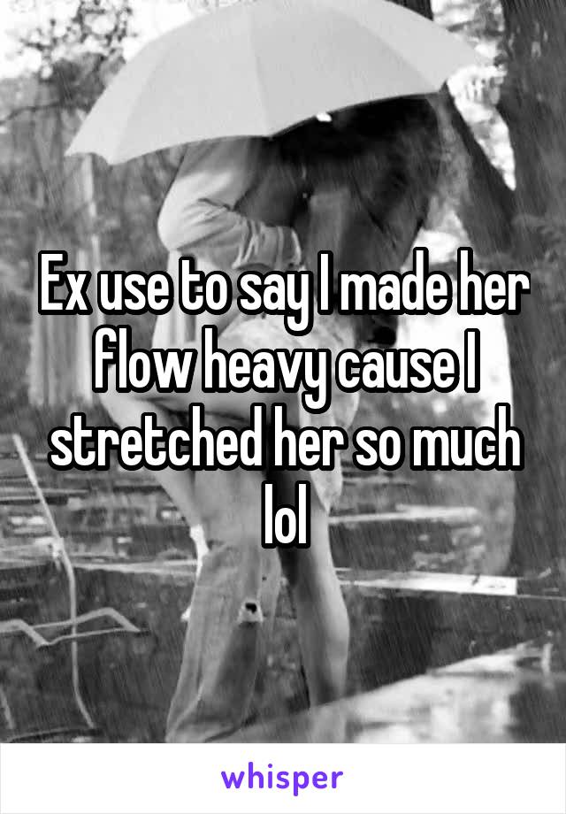 Ex use to say I made her flow heavy cause I stretched her so much lol