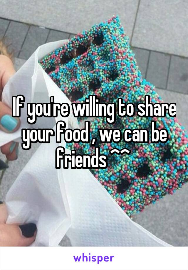 If you're willing to share your food , we can be friends ^^ 