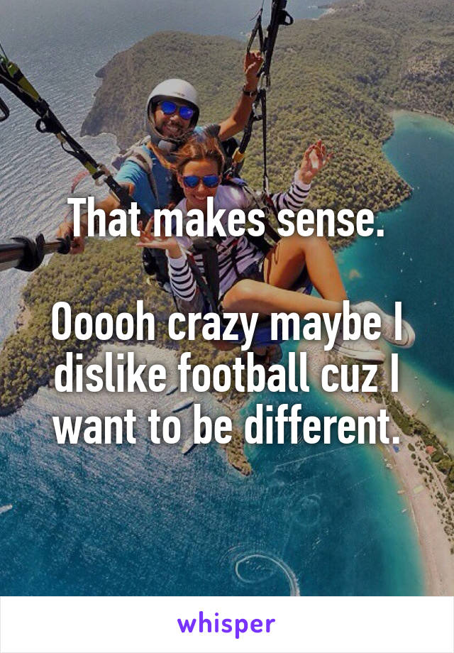 That makes sense.

Ooooh crazy maybe I dislike football cuz I want to be different.