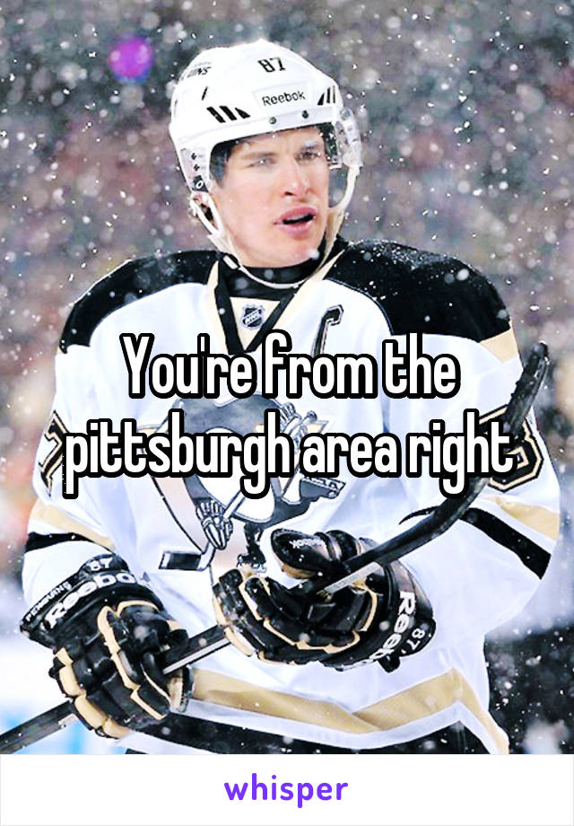 You're from the pittsburgh area right