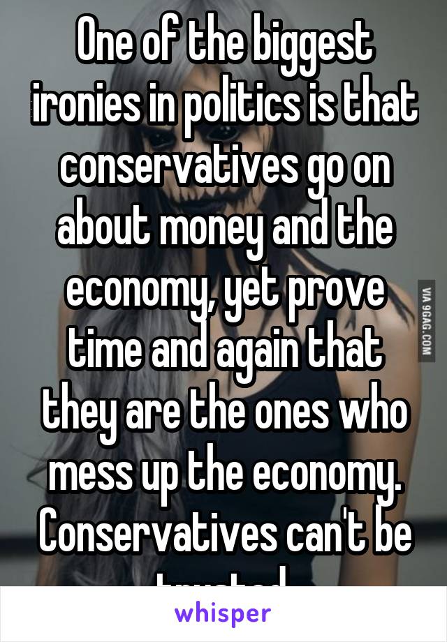 One of the biggest ironies in politics is that conservatives go on about money and the economy, yet prove time and again that they are the ones who mess up the economy. Conservatives can't be trusted.