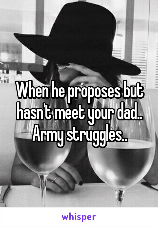 When he proposes but hasn't meet your dad.. Army struggles..