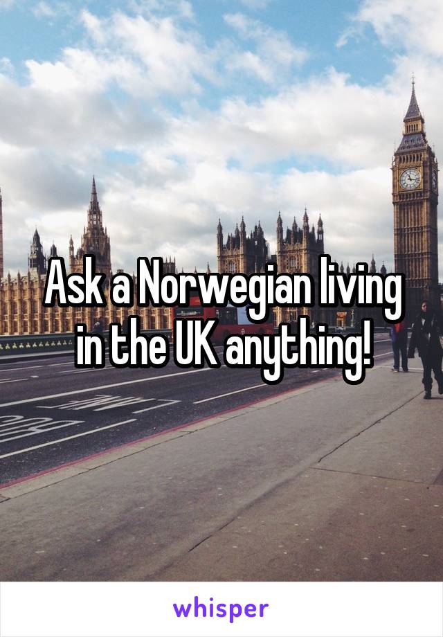 Ask a Norwegian living in the UK anything!
