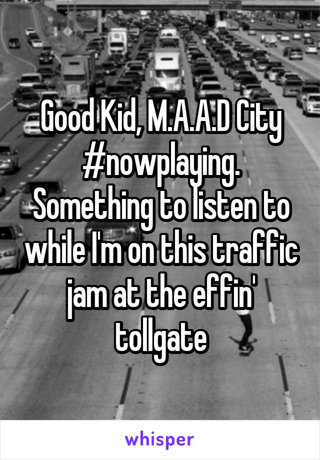 Good Kid, M.A.A.D City #nowplaying. Something to listen to while I'm on this traffic jam at the effin' tollgate