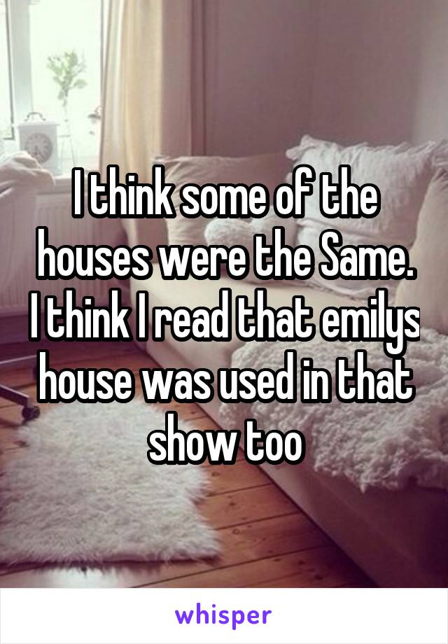 I think some of the houses were the Same. I think I read that emilys house was used in that show too