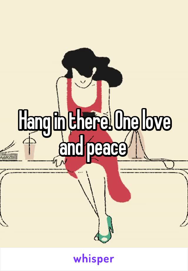 Hang in there. One love and peace 