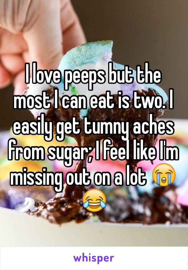 I love peeps but the most I can eat is two. I easily get tumny aches from sugar; I feel like I'm missing out on a lot 😭😂