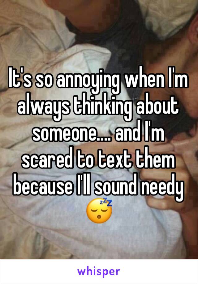 It's so annoying when I'm always thinking about someone.... and I'm scared to text them because I'll sound needy 😴