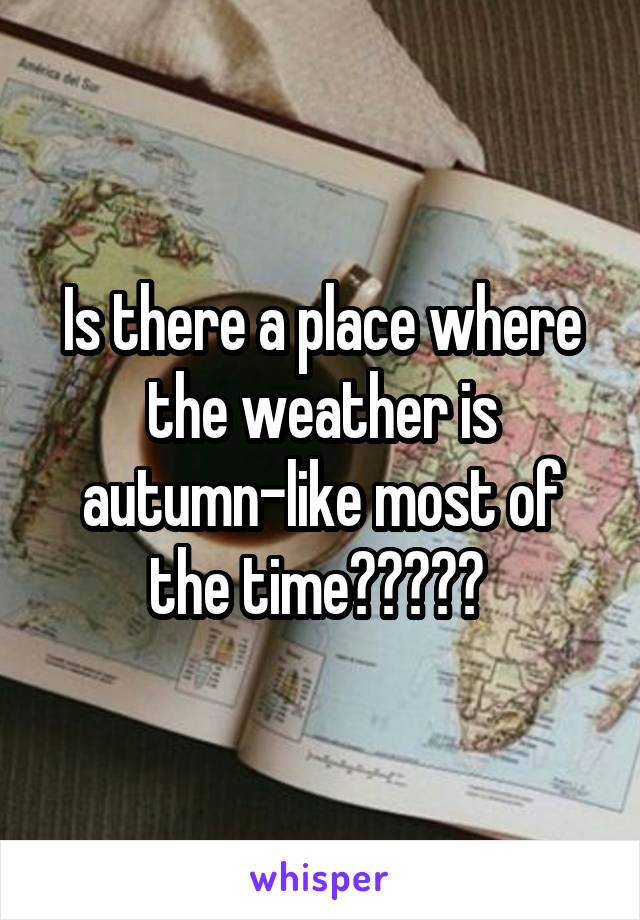 Is there a place where the weather is autumn-like most of the time????? 