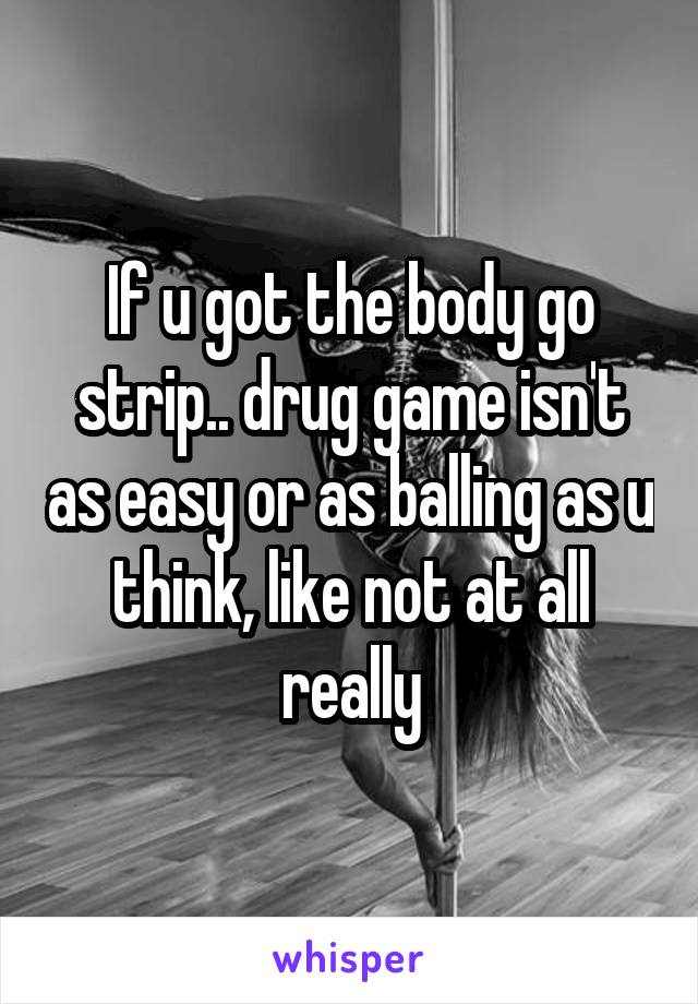 If u got the body go strip.. drug game isn't as easy or as balling as u think, like not at all really