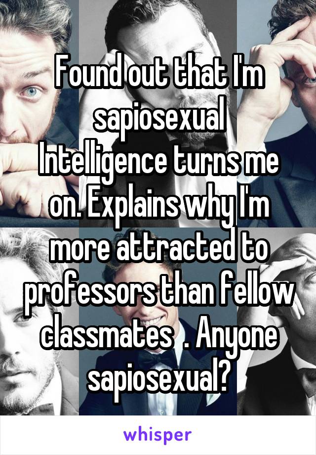 Found out that I'm sapiosexual
Intelligence turns me on. Explains why I'm more attracted to professors than fellow classmates  . Anyone sapiosexual?