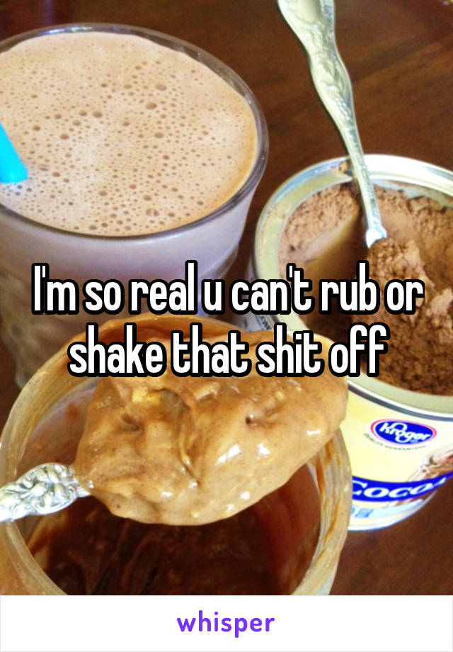 I'm so real u can't rub or shake that shit off