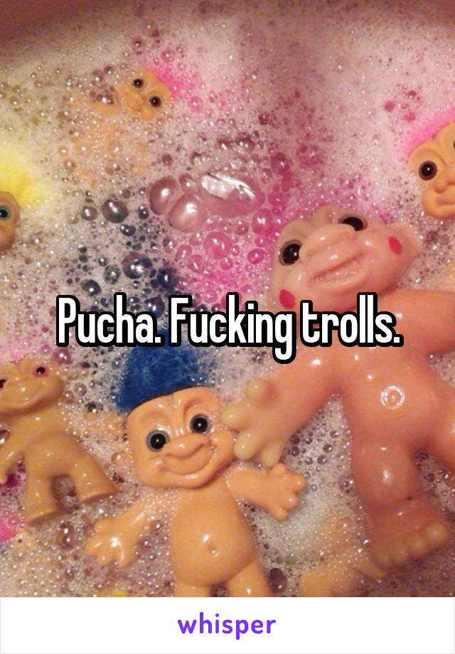Pucha. Fucking trolls.