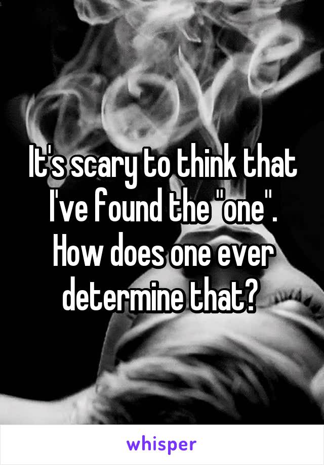 It's scary to think that I've found the "one". How does one ever determine that? 